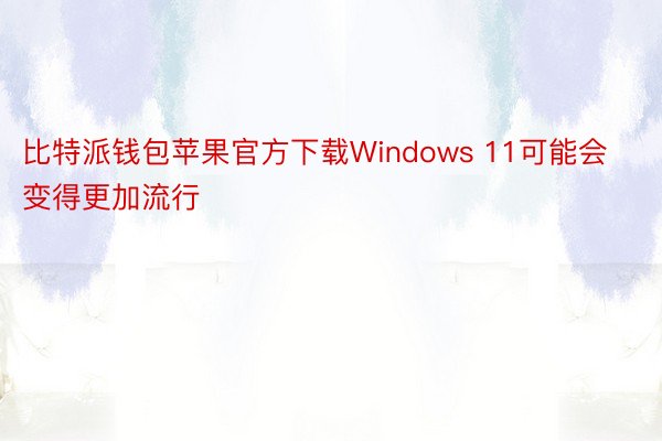 比特派钱包苹果官方下载Windows 11可能会变得更加流行