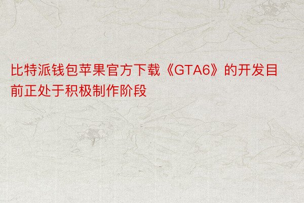 比特派钱包苹果官方下载《GTA6》的开发目前正处于积极制作阶段