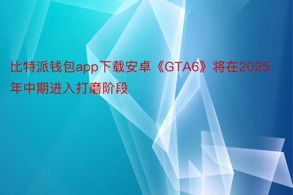 比特派钱包app下载安卓《GTA6》将在2025年中期进入打磨阶段