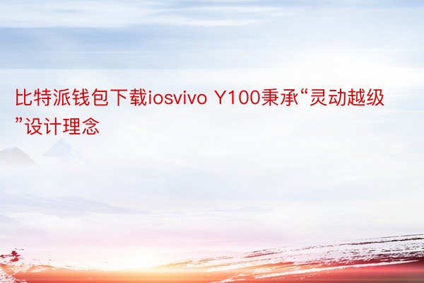 比特派钱包下载iosvivo Y100秉承“灵动越级”设计理念