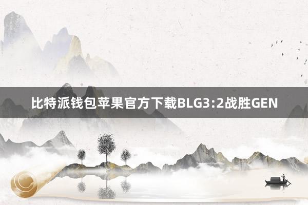 比特派钱包苹果官方下载BLG3:2战胜GEN