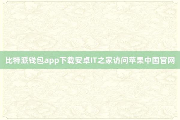 比特派钱包app下载安卓IT之家访问苹果中国官网