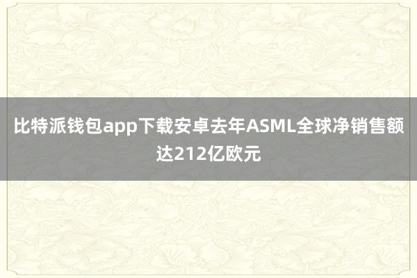比特派钱包app下载安卓去年ASML全球净销售额达212亿欧元