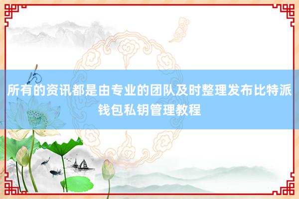 所有的资讯都是由专业的团队及时整理发布比特派钱包私钥管理教程