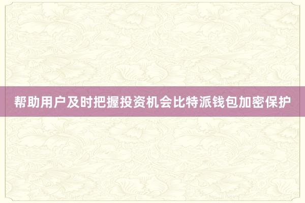 帮助用户及时把握投资机会比特派钱包加密保护