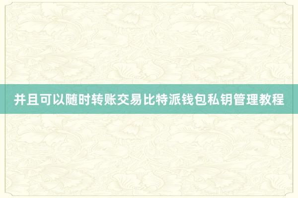 并且可以随时转账交易比特派钱包私钥管理教程