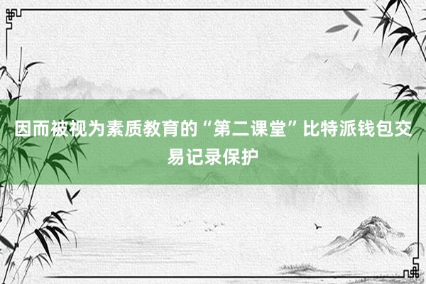 因而被视为素质教育的“第二课堂”比特派钱包交易记录保护