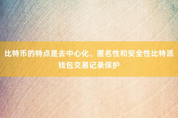 比特币的特点是去中心化、匿名性和安全性比特派钱包交易记录保护