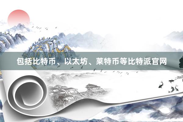 包括比特币、以太坊、莱特币等比特派官网