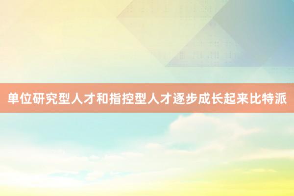 单位研究型人才和指控型人才逐步成长起来比特派