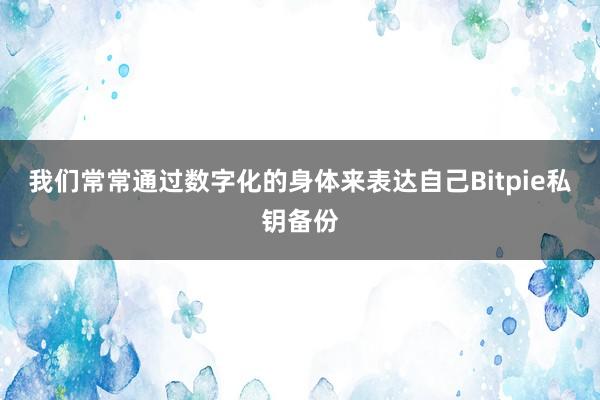 我们常常通过数字化的身体来表达自己Bitpie私钥备份