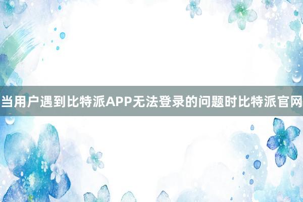 当用户遇到比特派APP无法登录的问题时比特派官网