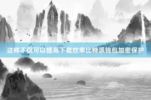 这样不仅可以提高下载效率比特派钱包加密保护