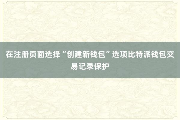 在注册页面选择“创建新钱包”选项比特派钱包交易记录保护