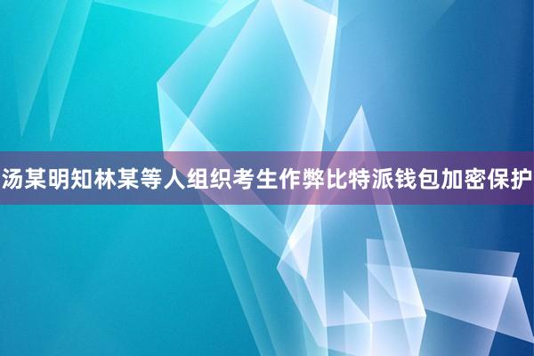 汤某明知林某等人组织考生作弊比特派钱包加密保护