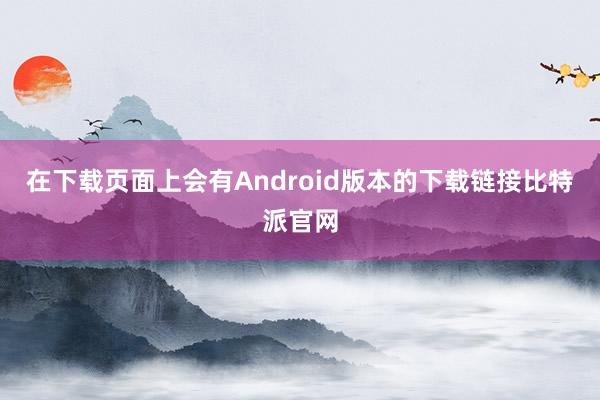 在下载页面上会有Android版本的下载链接比特派官网