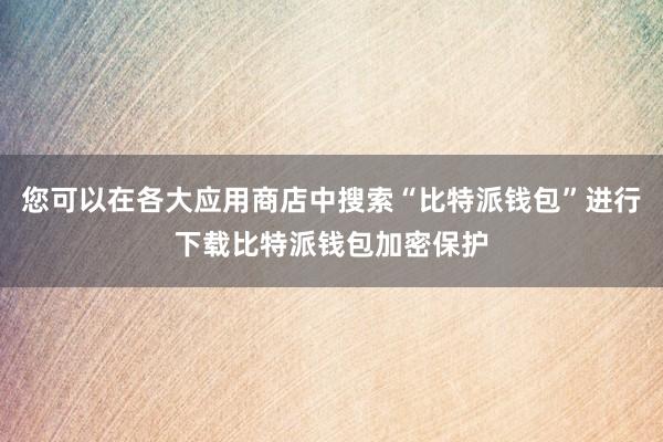 您可以在各大应用商店中搜索“比特派钱包”进行下载比特派钱包加密保护