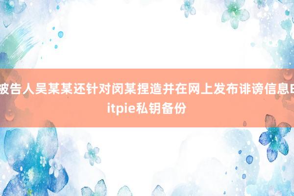 被告人吴某某还针对闵某捏造并在网上发布诽谤信息Bitpie私钥备份