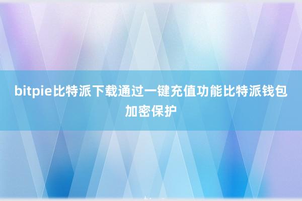 bitpie比特派下载通过一键充值功能比特派钱包加密保护