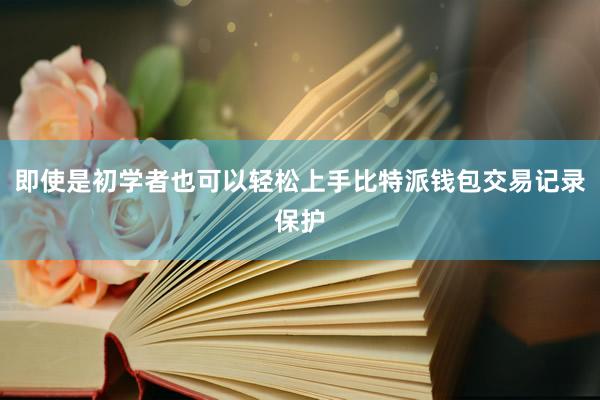 即使是初学者也可以轻松上手比特派钱包交易记录保护