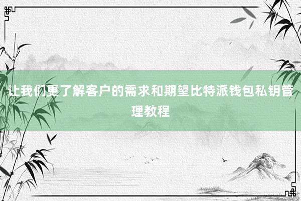 让我们更了解客户的需求和期望比特派钱包私钥管理教程