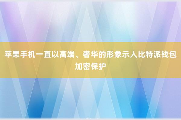 苹果手机一直以高端、奢华的形象示人比特派钱包加密保护