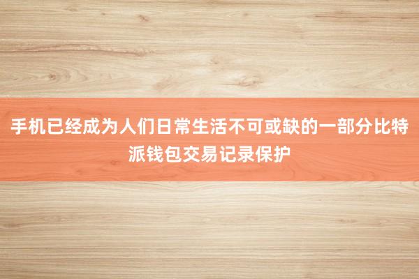 手机已经成为人们日常生活不可或缺的一部分比特派钱包交易记录保护