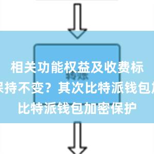 相关功能权益及收费标准是否保持不变？其次比特派钱包加密保护